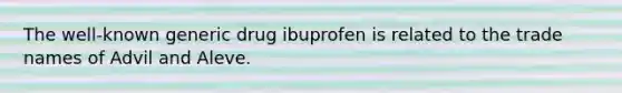 The well-known generic drug ibuprofen is related to the trade names of Advil and Aleve.