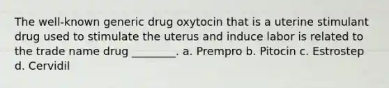 The well-known generic drug oxytocin that is a uterine stimulant drug used to stimulate the uterus and induce labor is related to the trade name drug ________. a. Prempro b. Pitocin c. Estrostep d. Cervidil