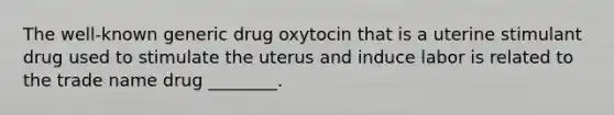 The well-known generic drug oxytocin that is a uterine stimulant drug used to stimulate the uterus and induce labor is related to the trade name drug ________.