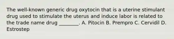 The well-known generic drug oxytocin that is a uterine stimulant drug used to stimulate the uterus and induce labor is related to the trade name drug ________. A. Pitocin B. Prempro C. Cervidil D. Estrostep