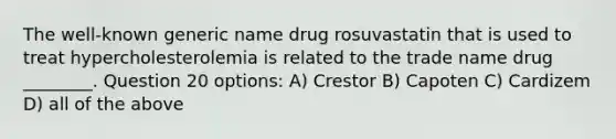 The well-known generic name drug rosuvastatin that is used to treat hypercholesterolemia is related to the trade name drug ________. Question 20 options: A) Crestor B) Capoten C) Cardizem D) all of the above