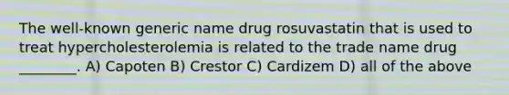 The well-known generic name drug rosuvastatin that is used to treat hypercholesterolemia is related to the trade name drug ________. A) Capoten B) Crestor C) Cardizem D) all of the above