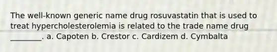 The well-known generic name drug rosuvastatin that is used to treat hypercholesterolemia is related to the trade name drug ________. a. Capoten b. Crestor c. Cardizem d. Cymbalta