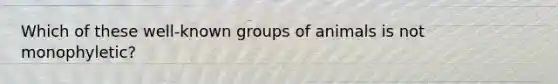 Which of these well-known groups of animals is not monophyletic?