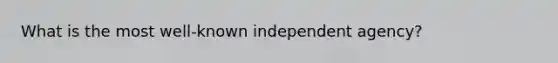 What is the most well-known independent agency?