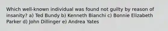 Which well-known individual was found not guilty by reason of insanity? ​a) Ted Bundy ​b) Kenneth Bianchi ​c) Bonnie Elizabeth Parker ​d) John Dillinger ​e) Andrea Yates