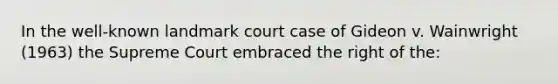 In the well-known landmark court case of Gideon v. Wainwright (1963) the Supreme Court embraced the right of the: