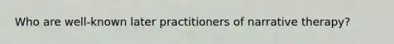 Who are well-known later practitioners of narrative therapy?