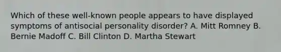 Which of these well-known people appears to have displayed symptoms of antisocial personality disorder? A. Mitt Romney B. Bernie Madoff C. Bill Clinton D. Martha Stewart