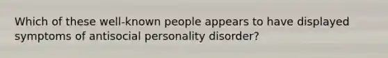 Which of these well-known people appears to have displayed symptoms of antisocial personality disorder?