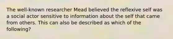 The well-known researcher Mead believed the reflexive self was a social actor sensitive to information about the self that came from others. This can also be described as which of the following?