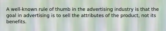 A well-known rule of thumb in the advertising industry is that the goal in advertising is to sell the attributes of the product, not its benefits.