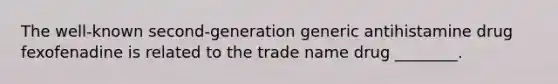 The well-known second-generation generic antihistamine drug fexofenadine is related to the trade name drug ________.