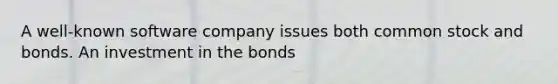 A well-known software company issues both common stock and bonds. An investment in the bonds