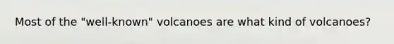 Most of the "well-known" volcanoes are what kind of volcanoes?
