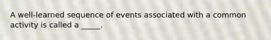 A well-learned sequence of events associated with a common activity is called a _____.