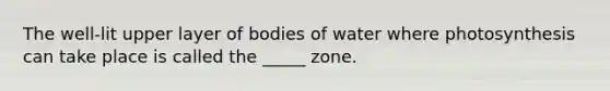 The well-lit upper layer of bodies of water where photosynthesis can take place is called the _____ zone.