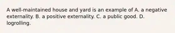 A​ well-maintained house and yard is an example of A. a negative externality. B. a positive externality. C. a public good. D. logrolling.