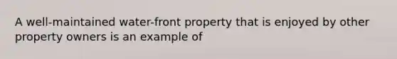 A well-maintained water-front property that is enjoyed by other property owners is an example of