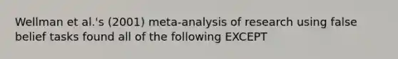 Wellman et al.'s (2001) meta-analysis of research using false belief tasks found all of the following EXCEPT