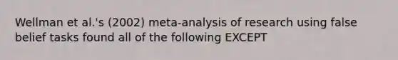 Wellman et al.'s (2002) meta-analysis of research using false belief tasks found all of the following EXCEPT