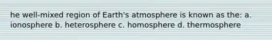 he well-mixed region of Earth's atmosphere is known as the: a. ionosphere b. heterosphere c. homosphere d. thermosphere