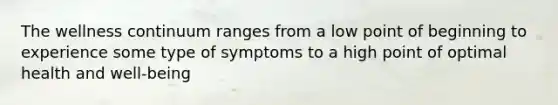 The wellness continuum ranges from a low point of beginning to experience some type of symptoms to a high point of optimal health and well-being