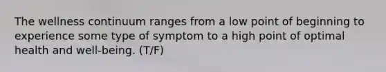 The wellness continuum ranges from a low point of beginning to experience some type of symptom to a high point of optimal health and well-being. (T/F)