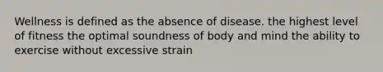 Wellness is defined as the absence of disease. the highest level of fitness the optimal soundness of body and mind the ability to exercise without excessive strain