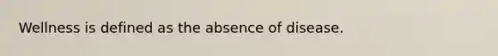 Wellness is defined as the absence of disease.