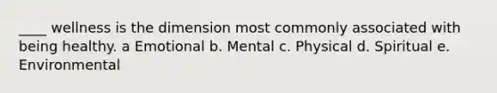 ​____ wellness is the dimension most commonly associated with being healthy. a ​Emotional b. ​Mental c. Physical d. Spiritual e. Environmental