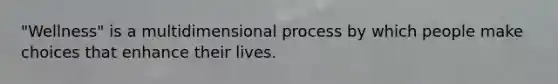 "Wellness" is a multidimensional process by which people make choices that enhance their lives.