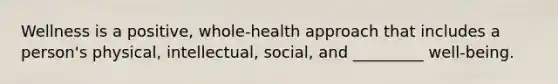 Wellness is a positive, whole-health approach that includes a person's physical, intellectual, social, and _________ well-being.