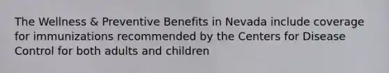 The Wellness & Preventive Benefits in Nevada include coverage for immunizations recommended by the Centers for Disease Control for both adults and children