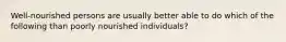 Well-nourished persons are usually better able to do which of the following than poorly nourished individuals?