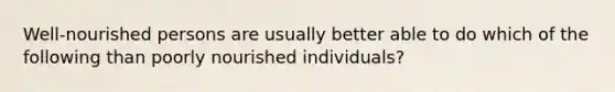 Well-nourished persons are usually better able to do which of the following than poorly nourished individuals?