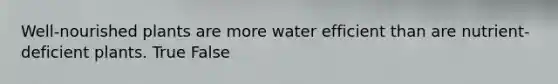 Well-nourished plants are more water efficient than are nutrient-deficient plants. True False