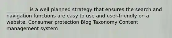 _________ is a well-planned strategy that ensures the search and navigation functions are easy to use and user-friendly on a website. Consumer protection Blog Taxonomy Content management system