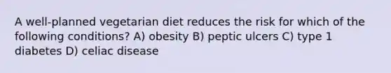 A well-planned vegetarian diet reduces the risk for which of the following conditions? A) obesity B) peptic ulcers C) type 1 diabetes D) celiac disease