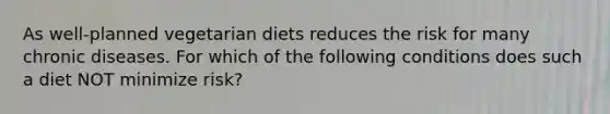 As well-planned vegetarian diets reduces the risk for many chronic diseases. For which of the following conditions does such a diet NOT minimize risk?