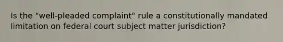 Is the "well-pleaded complaint" rule a constitutionally mandated limitation on federal court subject matter jurisdiction?