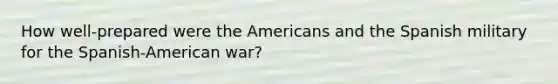 How well-prepared were the Americans and the Spanish military for the Spanish-American war?