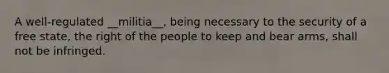 A well-regulated __militia__, being necessary to the security of a free state, the right of the people to keep and bear arms, shall not be infringed.