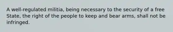 A well-regulated militia, being necessary to the security of a free State, the right of the people to keep and bear arms, shall not be infringed.