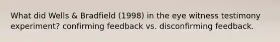 What did Wells & Bradfield (1998) in the eye witness testimony experiment? confirming feedback vs. disconfirming feedback.