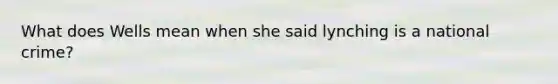 What does Wells mean when she said lynching is a national crime?