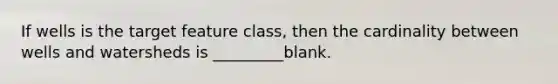 If wells is the target feature class, then the cardinality between wells and watersheds is _________blank.