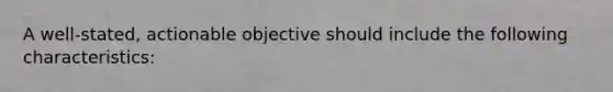 A well-stated, actionable objective should include the following characteristics: