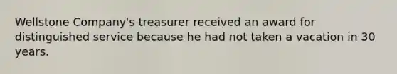 Wellstone Company's treasurer received an award for distinguished service because he had not taken a vacation in 30 years.