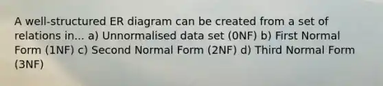 A well-structured ER diagram can be created from a set of relations in... a) Unnormalised data set (0NF) b) First Normal Form (1NF) c) Second Normal Form (2NF) d) Third Normal Form (3NF)